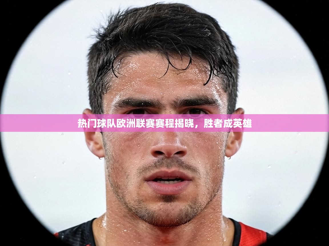 热门球队欧洲联赛赛程揭晓，胜者成英雄  第1张