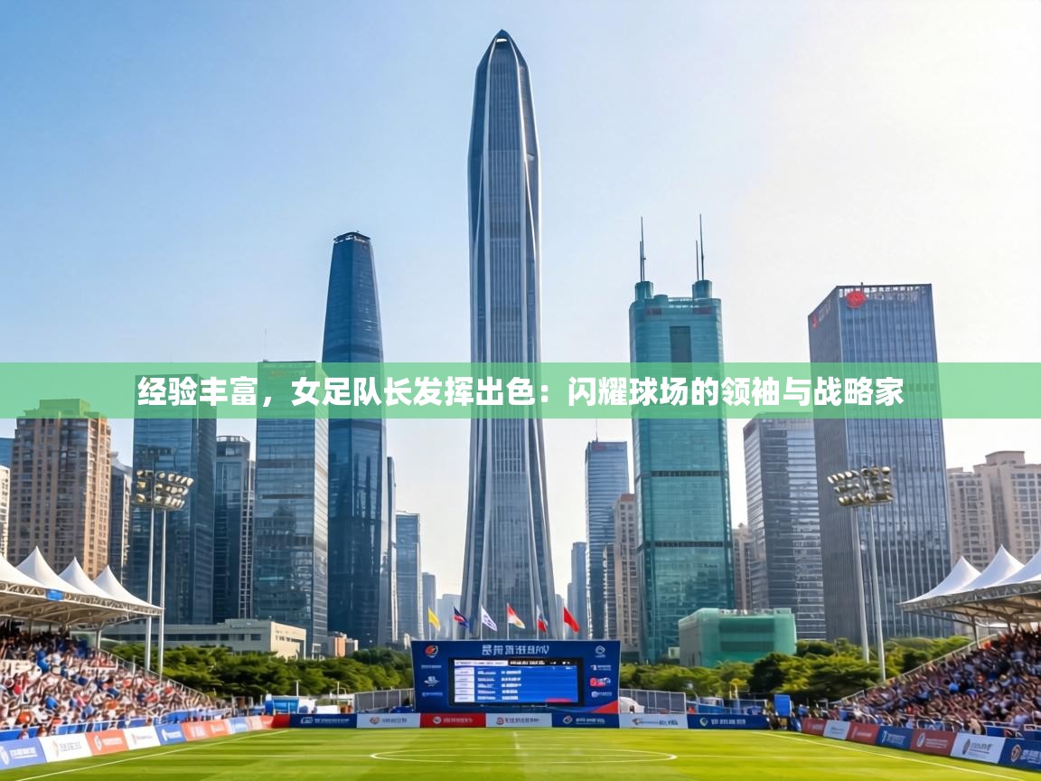 经验丰富，女足队长发挥出色：闪耀球场的领袖与战略家  第1张